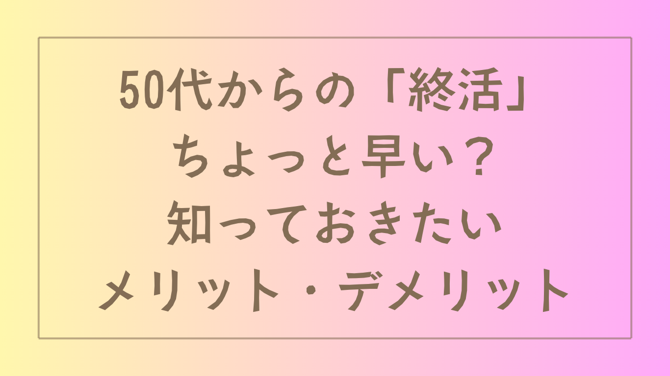 50代からの「終活」ちょっと早い？知っておきたいメリット・デメリットのアイキャッチ画像