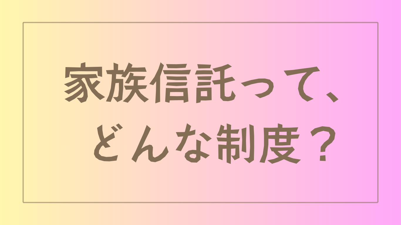 家族信託って、どんな制度?