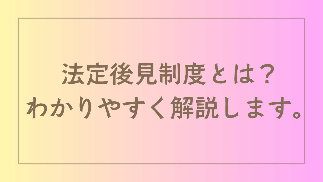 法定後見制度とは？わかりやすく解説します。