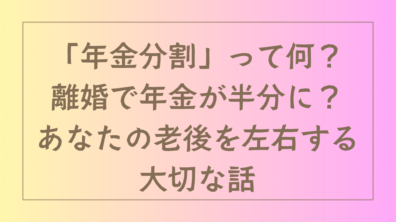 「年金分割」って何？離婚で年金が半分に？あなたの老後を左右する大切な話