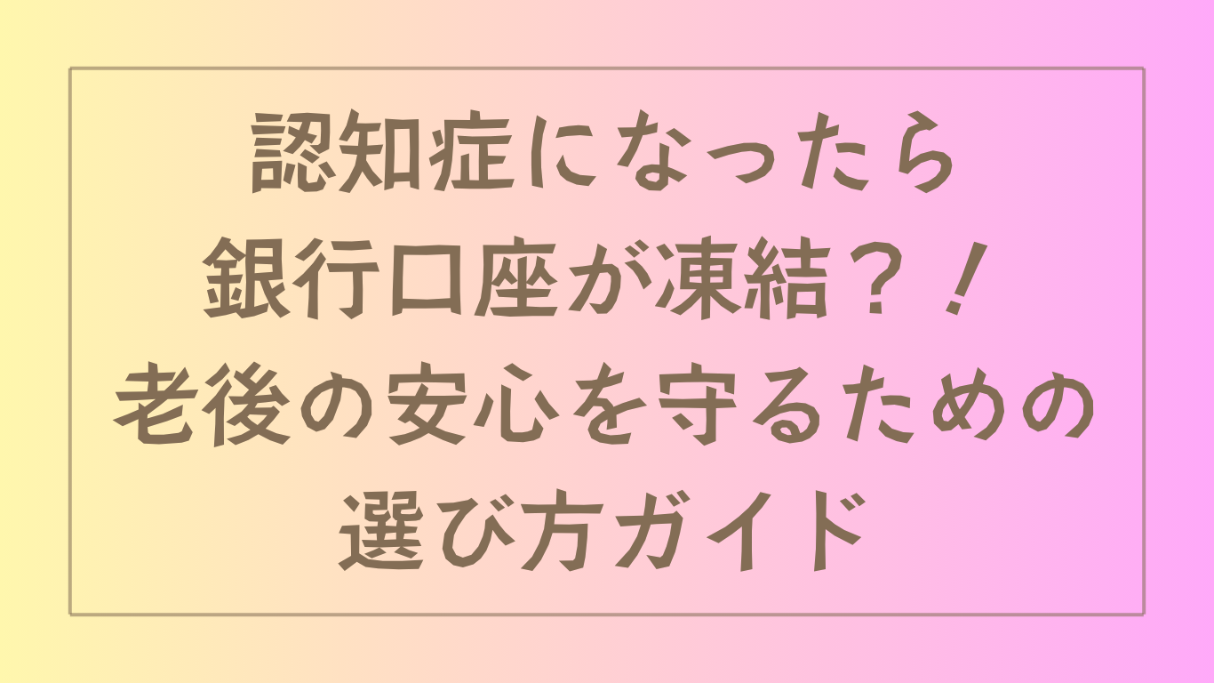 認知症になったら銀行口座が凍結？！老後の安心を守るための選び方ガイド